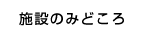 施設のみどころ