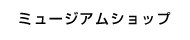 ミュージアムショップ